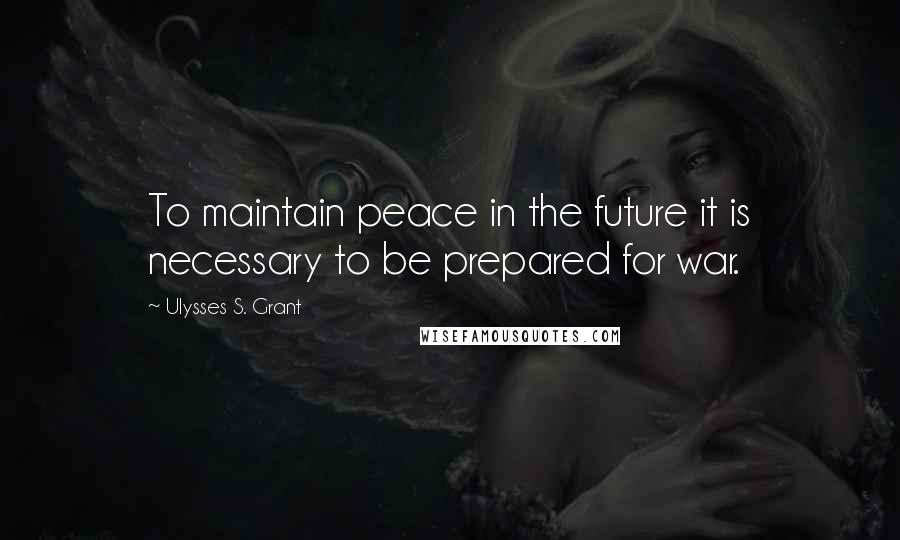 Ulysses S. Grant Quotes: To maintain peace in the future it is necessary to be prepared for war.