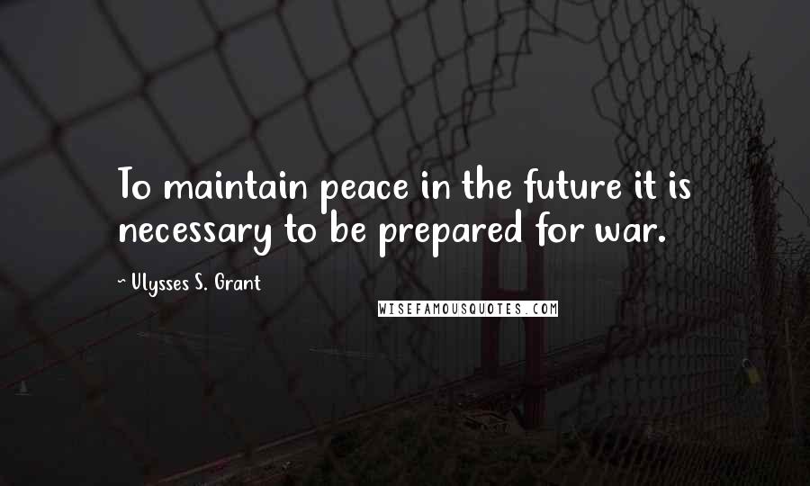 Ulysses S. Grant Quotes: To maintain peace in the future it is necessary to be prepared for war.