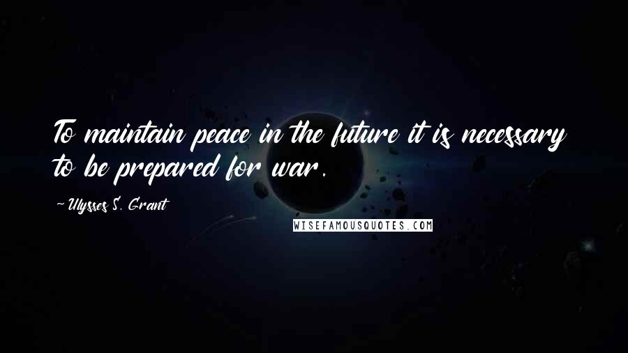 Ulysses S. Grant Quotes: To maintain peace in the future it is necessary to be prepared for war.