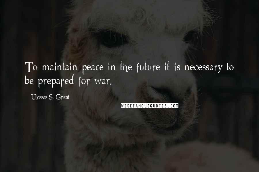 Ulysses S. Grant Quotes: To maintain peace in the future it is necessary to be prepared for war.