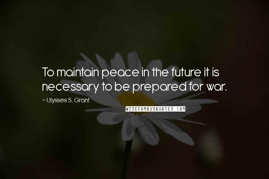 Ulysses S. Grant Quotes: To maintain peace in the future it is necessary to be prepared for war.