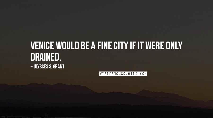 Ulysses S. Grant Quotes: Venice would be a fine city if it were only drained.