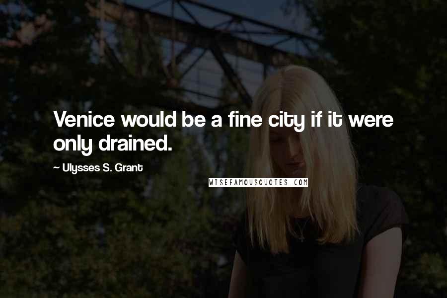 Ulysses S. Grant Quotes: Venice would be a fine city if it were only drained.