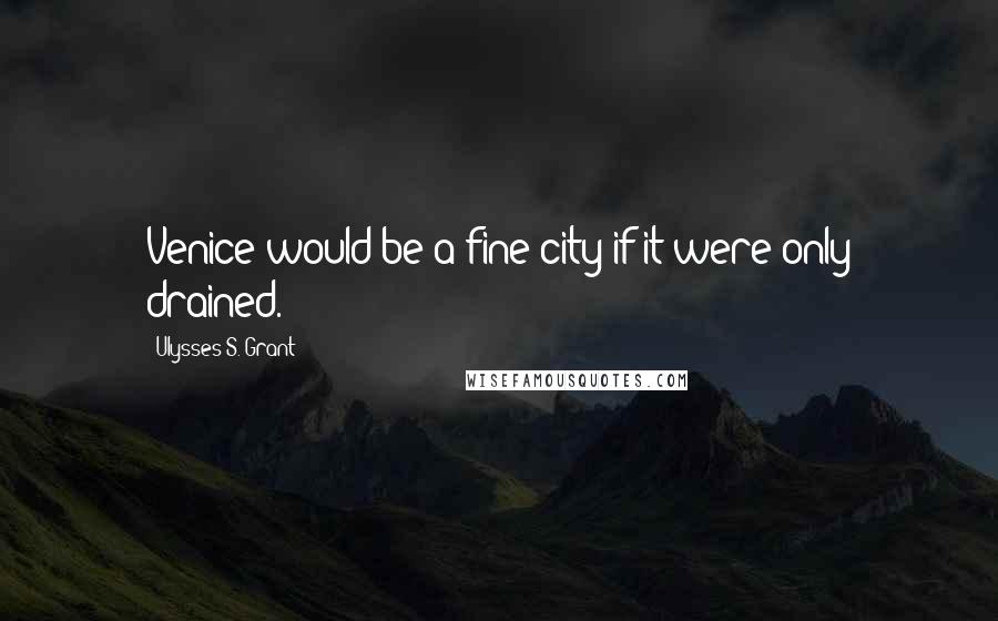 Ulysses S. Grant Quotes: Venice would be a fine city if it were only drained.