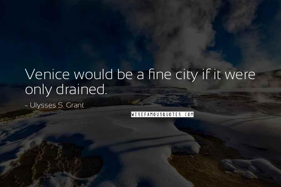 Ulysses S. Grant Quotes: Venice would be a fine city if it were only drained.