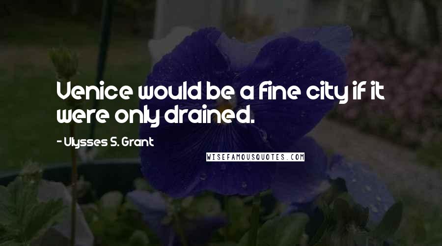 Ulysses S. Grant Quotes: Venice would be a fine city if it were only drained.