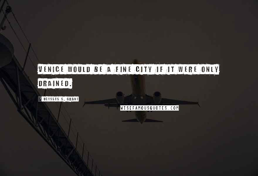 Ulysses S. Grant Quotes: Venice would be a fine city if it were only drained.