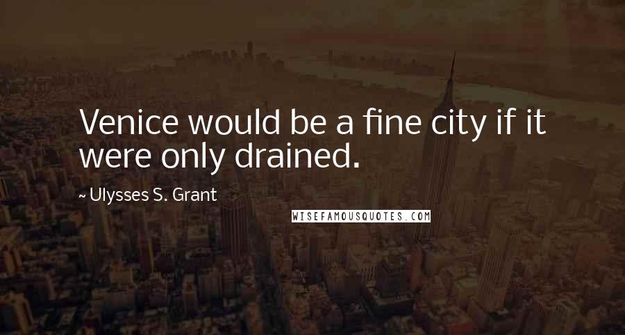 Ulysses S. Grant Quotes: Venice would be a fine city if it were only drained.