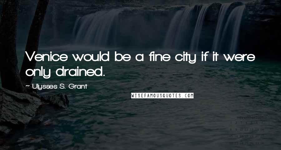 Ulysses S. Grant Quotes: Venice would be a fine city if it were only drained.