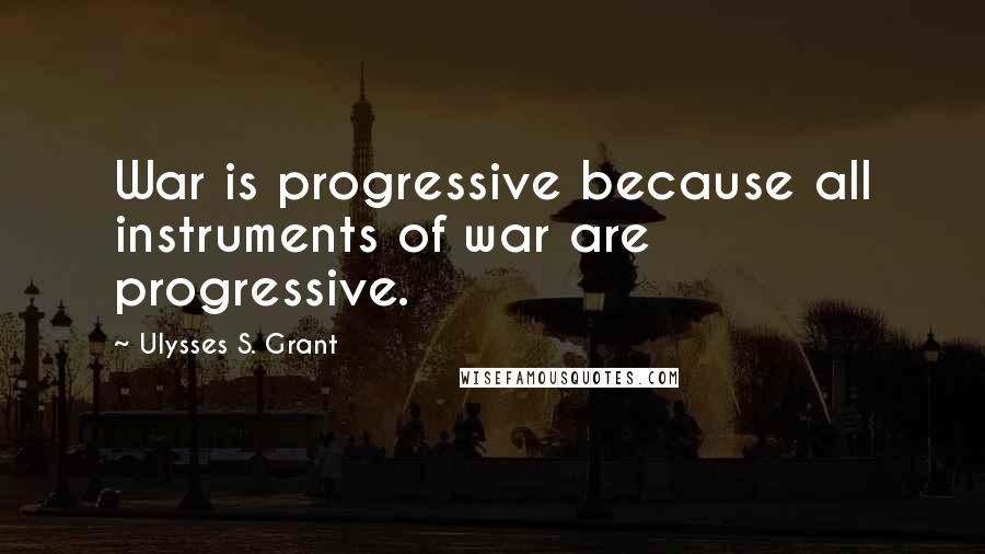 Ulysses S. Grant Quotes: War is progressive because all instruments of war are progressive.