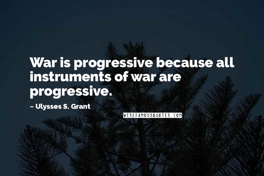 Ulysses S. Grant Quotes: War is progressive because all instruments of war are progressive.