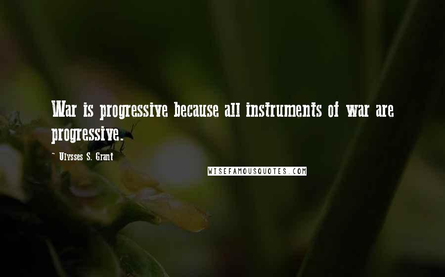 Ulysses S. Grant Quotes: War is progressive because all instruments of war are progressive.