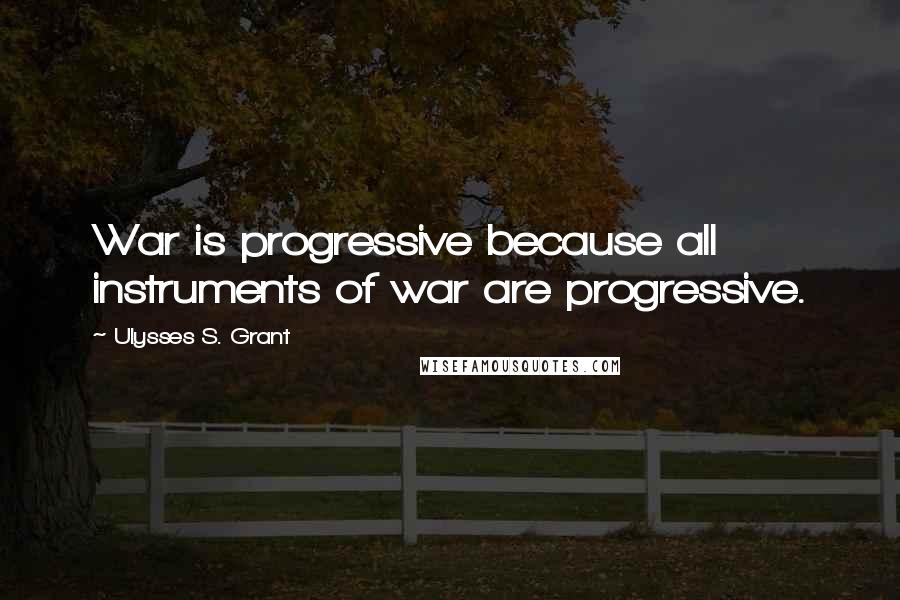 Ulysses S. Grant Quotes: War is progressive because all instruments of war are progressive.