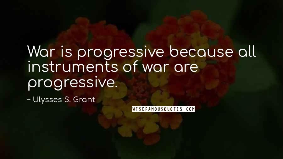 Ulysses S. Grant Quotes: War is progressive because all instruments of war are progressive.
