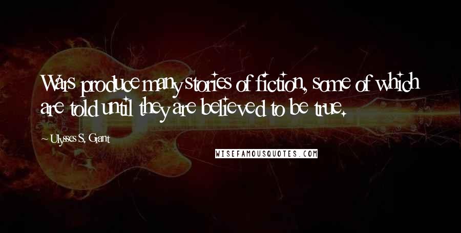 Ulysses S. Grant Quotes: Wars produce many stories of fiction, some of which are told until they are believed to be true.