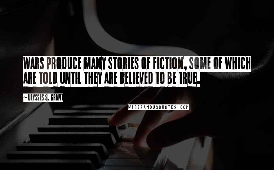 Ulysses S. Grant Quotes: Wars produce many stories of fiction, some of which are told until they are believed to be true.