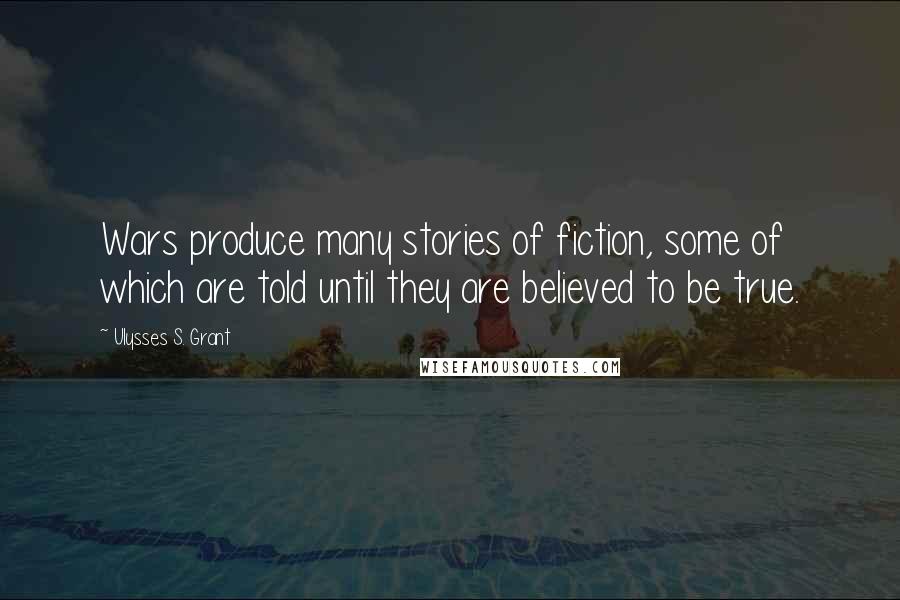 Ulysses S. Grant Quotes: Wars produce many stories of fiction, some of which are told until they are believed to be true.