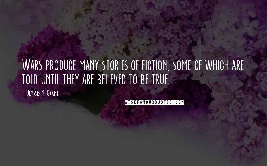 Ulysses S. Grant Quotes: Wars produce many stories of fiction, some of which are told until they are believed to be true.