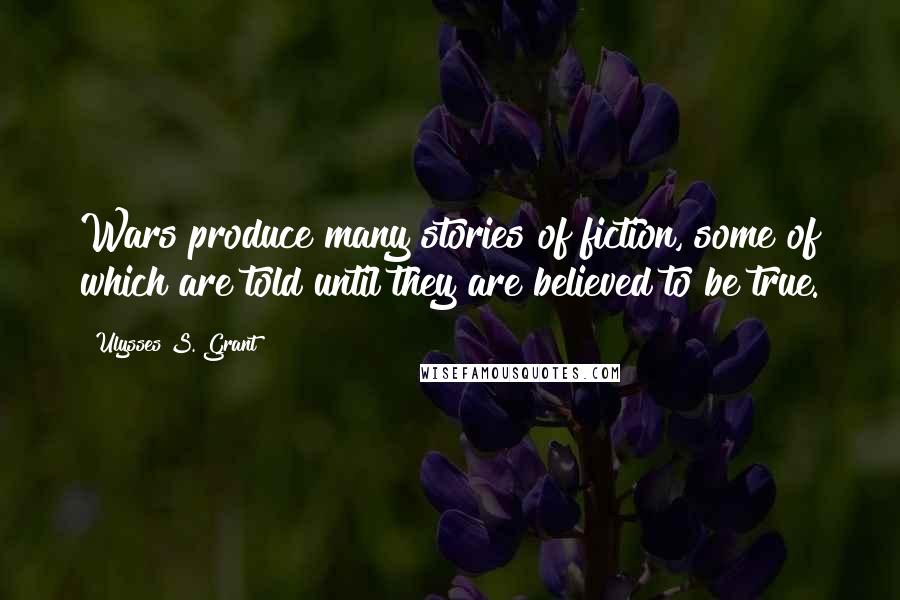 Ulysses S. Grant Quotes: Wars produce many stories of fiction, some of which are told until they are believed to be true.