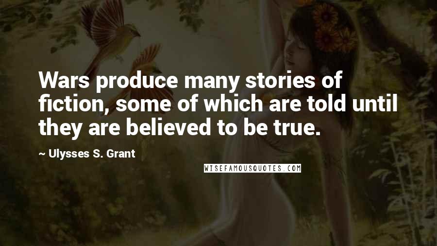 Ulysses S. Grant Quotes: Wars produce many stories of fiction, some of which are told until they are believed to be true.