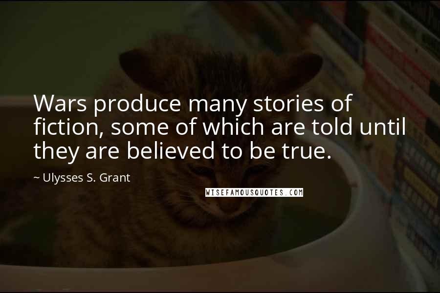 Ulysses S. Grant Quotes: Wars produce many stories of fiction, some of which are told until they are believed to be true.