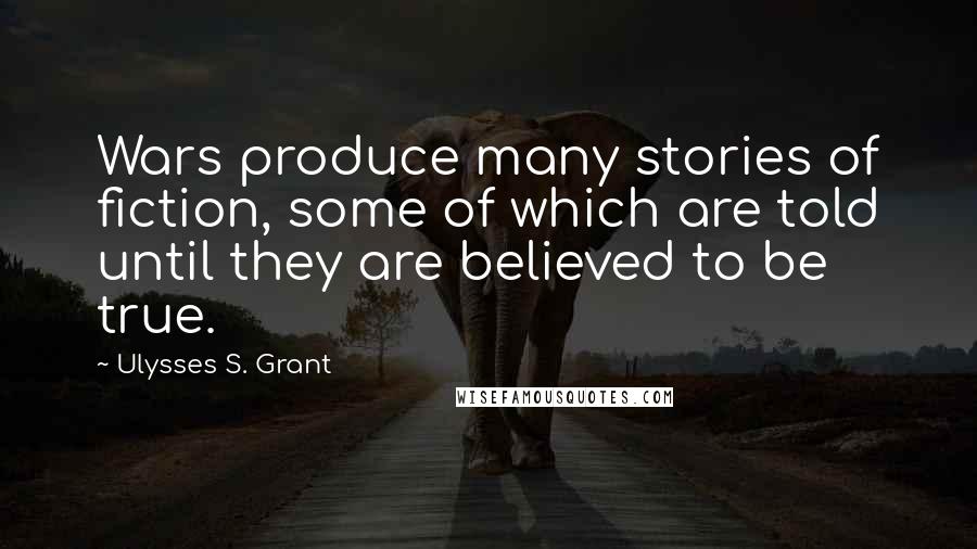 Ulysses S. Grant Quotes: Wars produce many stories of fiction, some of which are told until they are believed to be true.