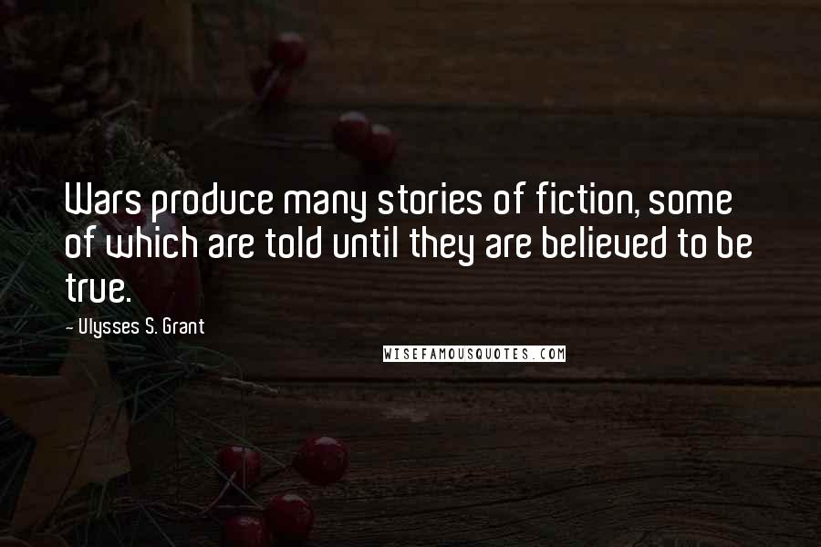 Ulysses S. Grant Quotes: Wars produce many stories of fiction, some of which are told until they are believed to be true.