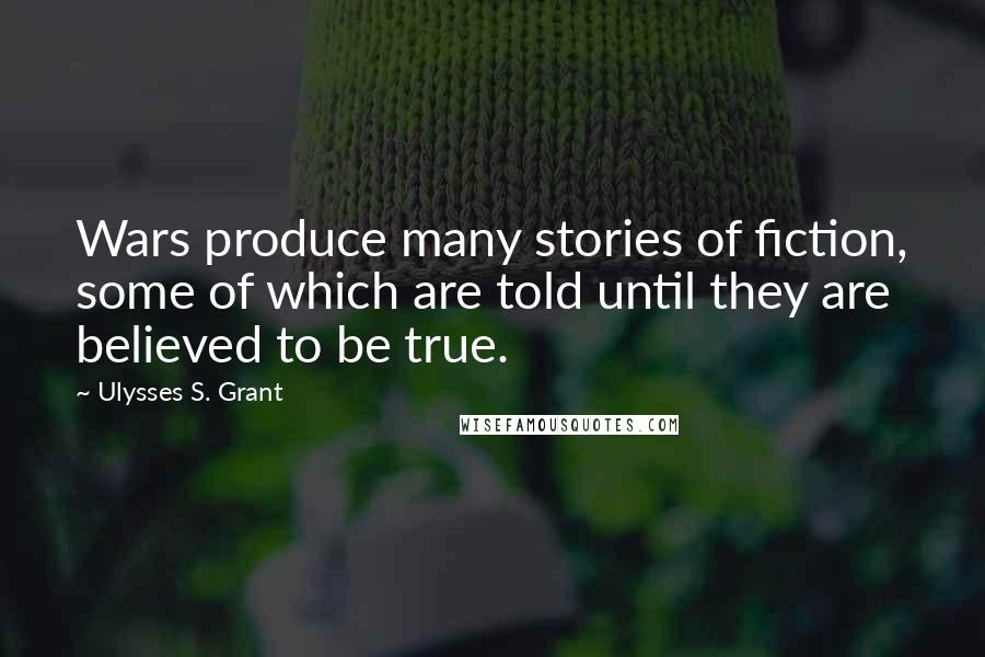 Ulysses S. Grant Quotes: Wars produce many stories of fiction, some of which are told until they are believed to be true.