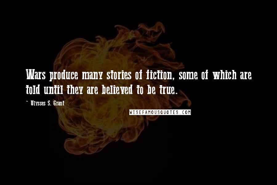 Ulysses S. Grant Quotes: Wars produce many stories of fiction, some of which are told until they are believed to be true.