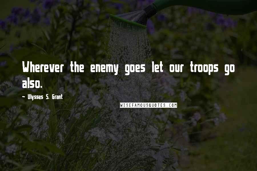 Ulysses S. Grant Quotes: Wherever the enemy goes let our troops go also.