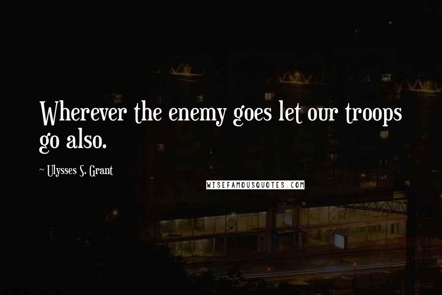 Ulysses S. Grant Quotes: Wherever the enemy goes let our troops go also.