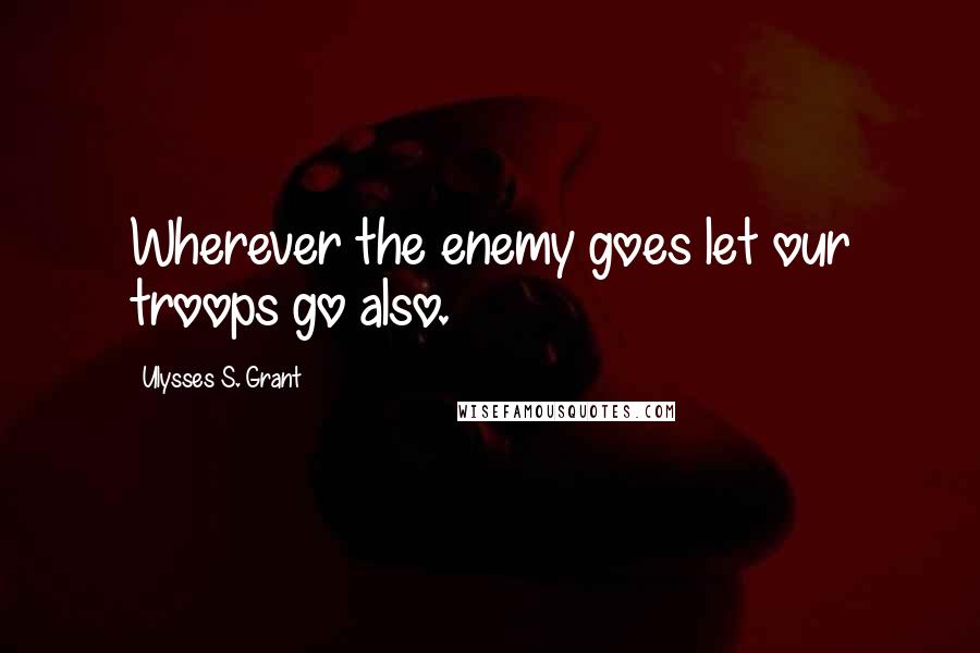 Ulysses S. Grant Quotes: Wherever the enemy goes let our troops go also.