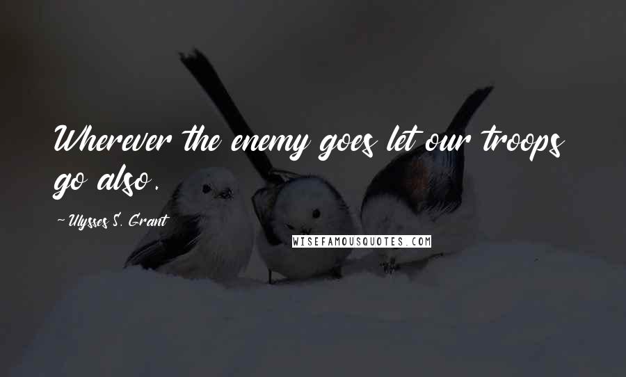 Ulysses S. Grant Quotes: Wherever the enemy goes let our troops go also.