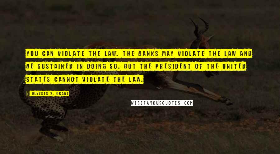 Ulysses S. Grant Quotes: You can violate the law. The banks may violate the law and be sustained in doing so. But the President of the United States cannot violate the law.