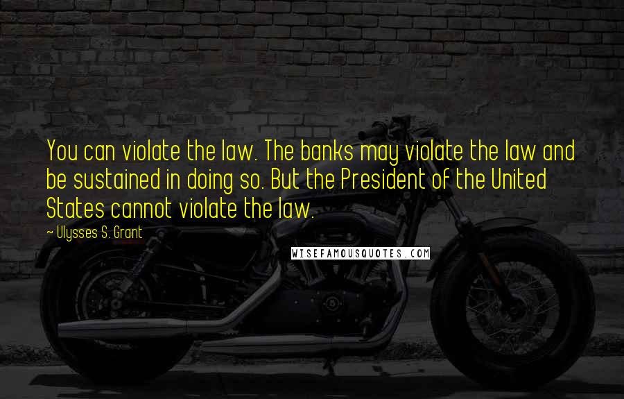 Ulysses S. Grant Quotes: You can violate the law. The banks may violate the law and be sustained in doing so. But the President of the United States cannot violate the law.