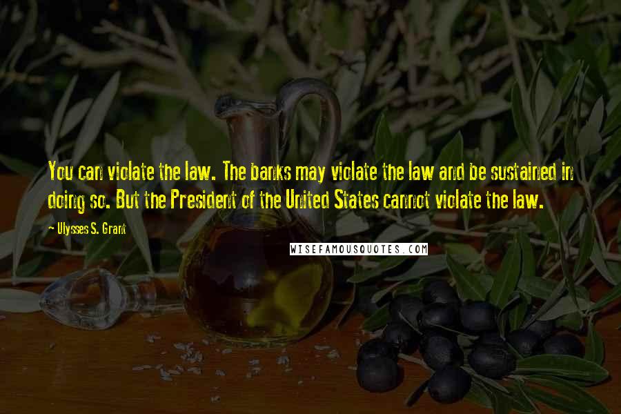 Ulysses S. Grant Quotes: You can violate the law. The banks may violate the law and be sustained in doing so. But the President of the United States cannot violate the law.