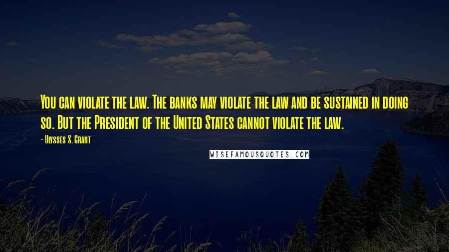Ulysses S. Grant Quotes: You can violate the law. The banks may violate the law and be sustained in doing so. But the President of the United States cannot violate the law.