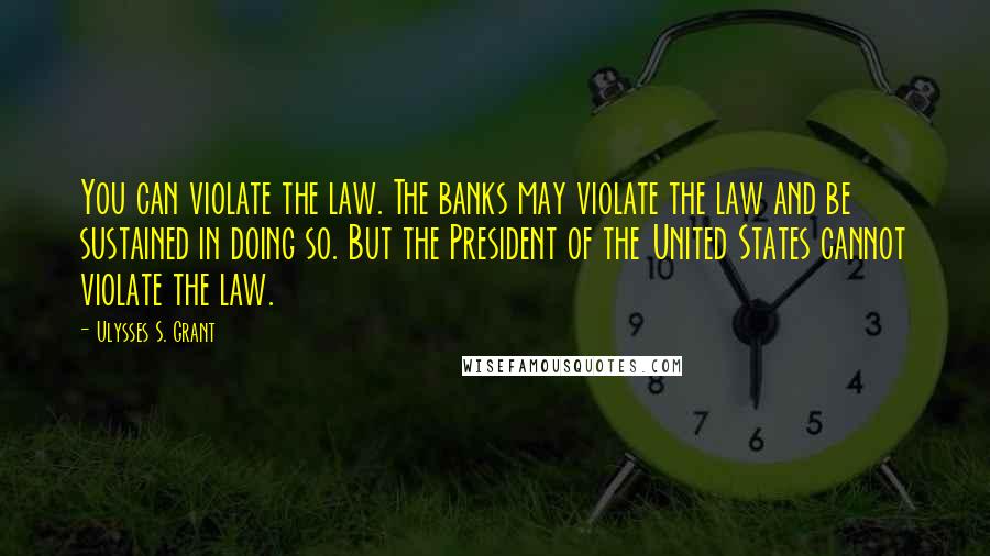 Ulysses S. Grant Quotes: You can violate the law. The banks may violate the law and be sustained in doing so. But the President of the United States cannot violate the law.