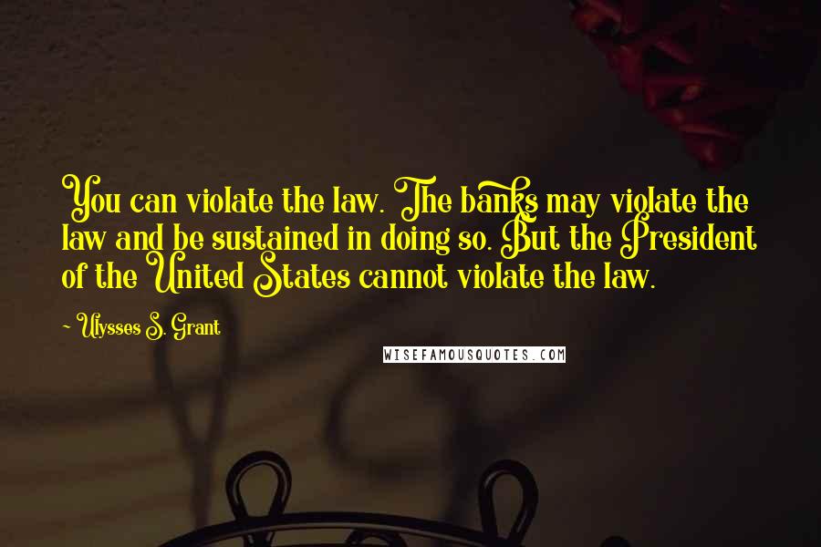 Ulysses S. Grant Quotes: You can violate the law. The banks may violate the law and be sustained in doing so. But the President of the United States cannot violate the law.