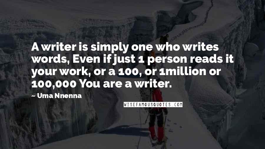 Uma Nnenna Quotes: A writer is simply one who writes words, Even if just 1 person reads it your work, or a 100, or 1million or 100,000 You are a writer.