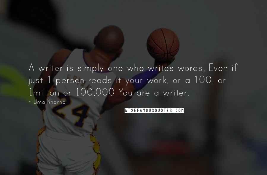 Uma Nnenna Quotes: A writer is simply one who writes words, Even if just 1 person reads it your work, or a 100, or 1million or 100,000 You are a writer.