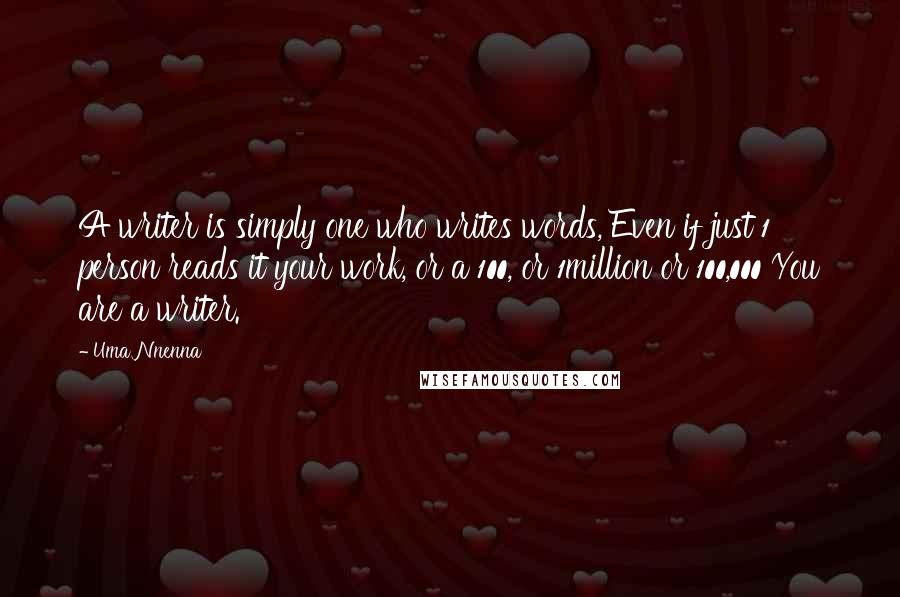 Uma Nnenna Quotes: A writer is simply one who writes words, Even if just 1 person reads it your work, or a 100, or 1million or 100,000 You are a writer.