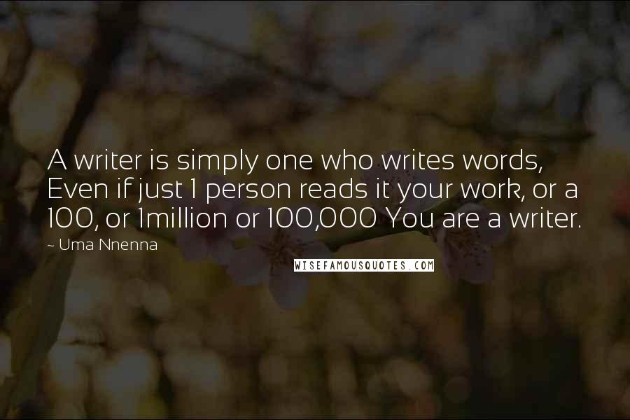 Uma Nnenna Quotes: A writer is simply one who writes words, Even if just 1 person reads it your work, or a 100, or 1million or 100,000 You are a writer.