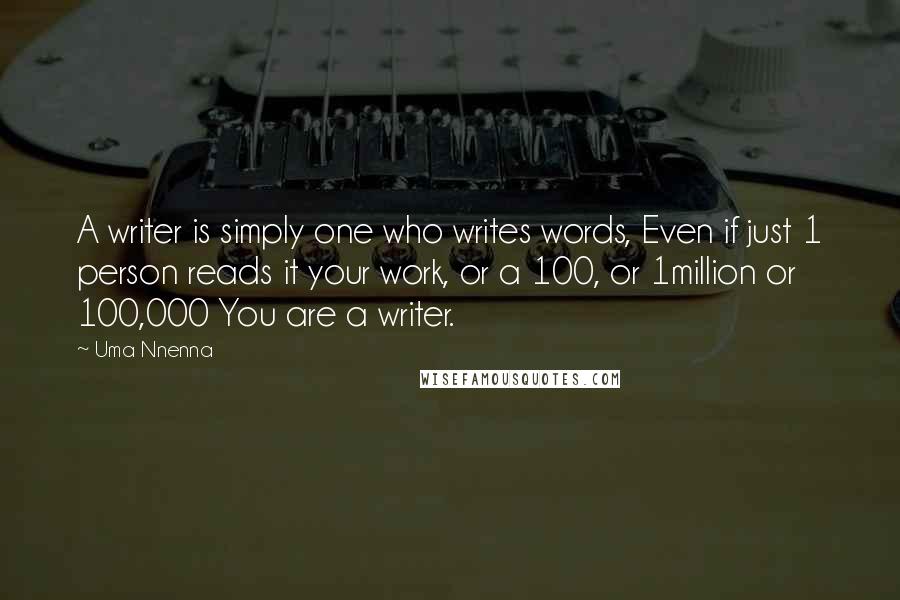 Uma Nnenna Quotes: A writer is simply one who writes words, Even if just 1 person reads it your work, or a 100, or 1million or 100,000 You are a writer.