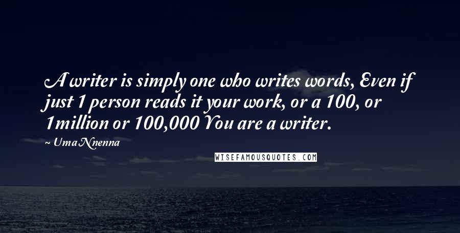Uma Nnenna Quotes: A writer is simply one who writes words, Even if just 1 person reads it your work, or a 100, or 1million or 100,000 You are a writer.