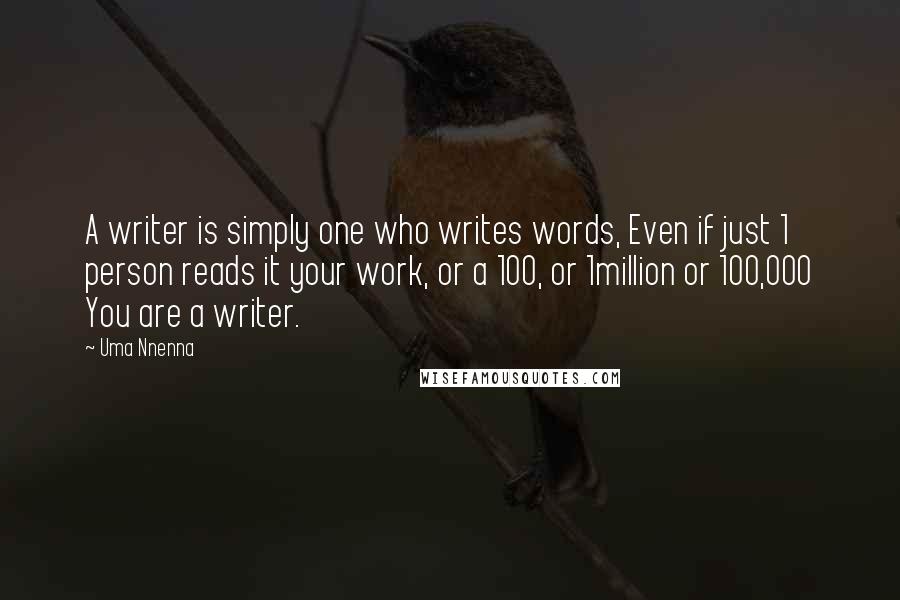 Uma Nnenna Quotes: A writer is simply one who writes words, Even if just 1 person reads it your work, or a 100, or 1million or 100,000 You are a writer.