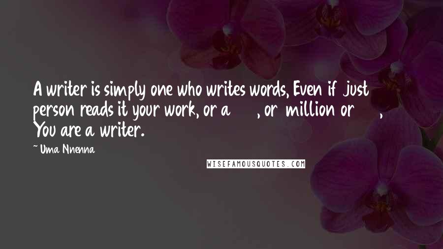 Uma Nnenna Quotes: A writer is simply one who writes words, Even if just 1 person reads it your work, or a 100, or 1million or 100,000 You are a writer.