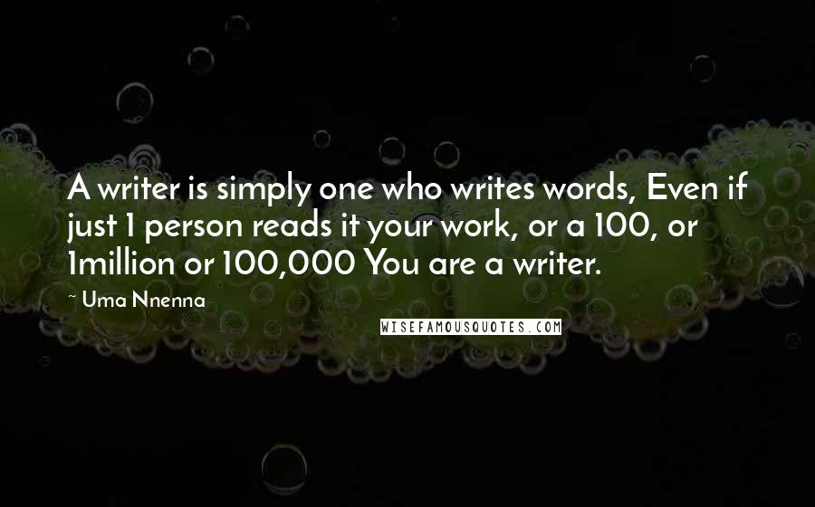 Uma Nnenna Quotes: A writer is simply one who writes words, Even if just 1 person reads it your work, or a 100, or 1million or 100,000 You are a writer.