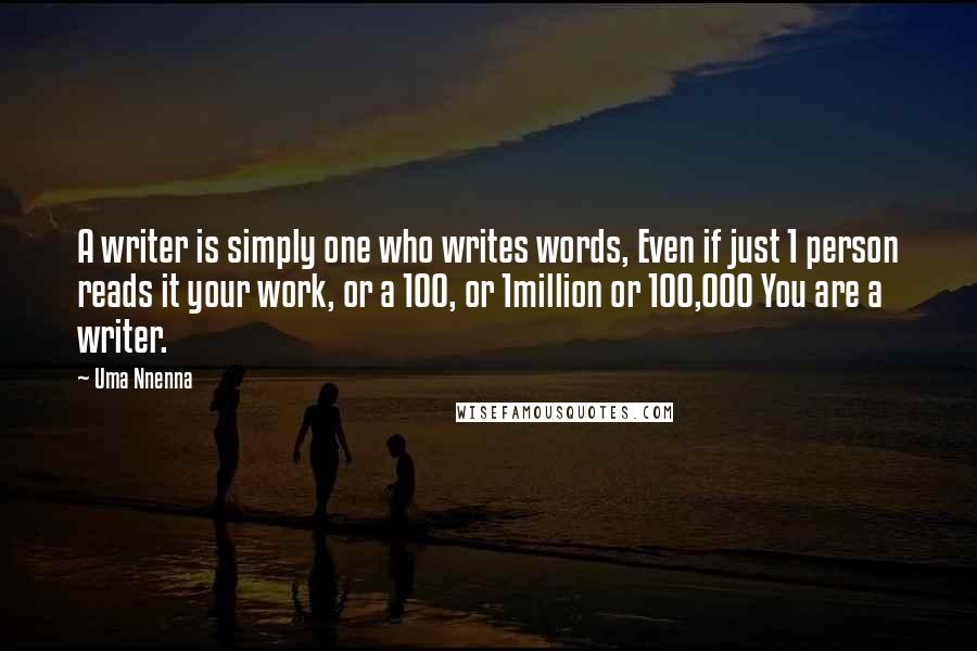 Uma Nnenna Quotes: A writer is simply one who writes words, Even if just 1 person reads it your work, or a 100, or 1million or 100,000 You are a writer.