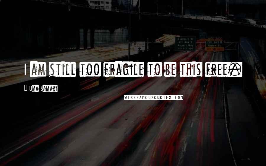 Uma Samari Quotes: I am still too fragile to be this free.